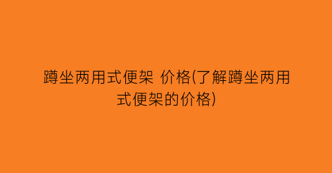 蹲坐两用式便架 价格(了解蹲坐两用式便架的价格)